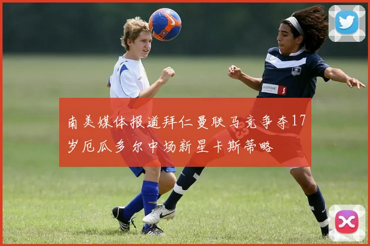 南美媒体报道拜仁曼联马竞争夺17岁厄瓜多尔中场新星卡斯蒂略