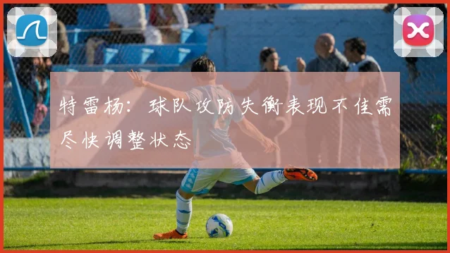 特雷杨：球队攻防失衡表现不佳需尽快调整状态