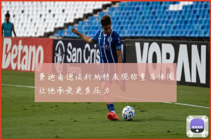 费迪南德谈科纳特表现称皇马传闻让他承受更多压力