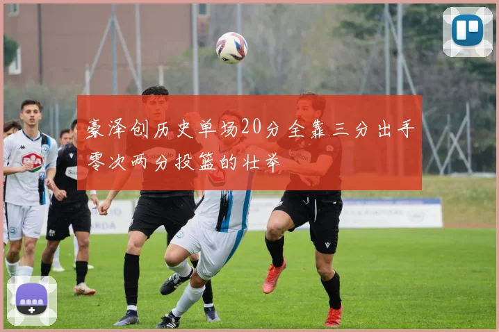 豪泽创历史单场20分全靠三分出手零次两分投篮的壮举