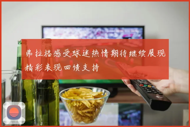 弗拉格感受球迷热情期待继续展现精彩表现回馈支持