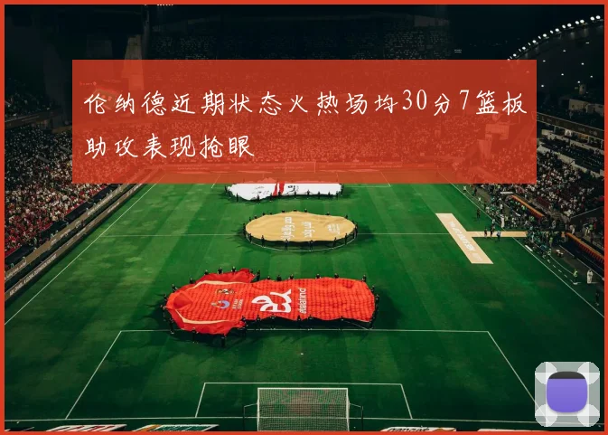 伦纳德近期状态火热场均30分7篮板助攻表现抢眼