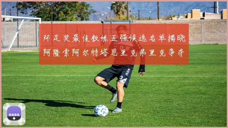 环足奖最佳教练五强候选名单揭晓阿隆索阿尔特塔恩里克弗里克争夺荣耀