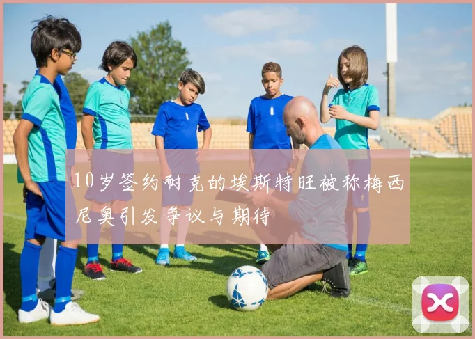 10岁签约耐克的埃斯特旺被称梅西尼奥引发争议与期待
