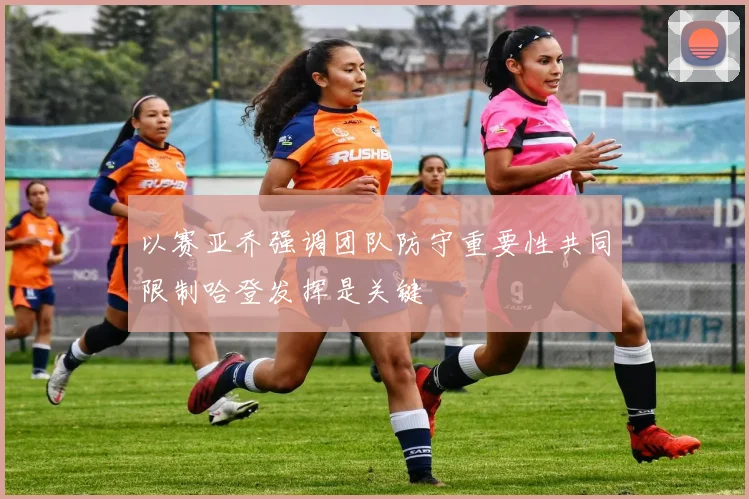 以赛亚乔强调团队防守重要性共同限制哈登发挥是关键