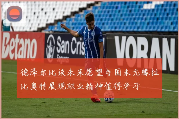 德泽尔比谈未来愿望与国米无缘拉比奥特展现职业精神值得学习