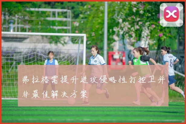 弗拉格需提升进攻侵略性打控卫并非最佳解决方案