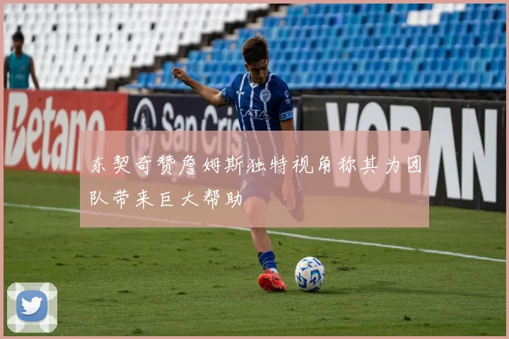东契奇赞詹姆斯独特视角称其为团队带来巨大帮助