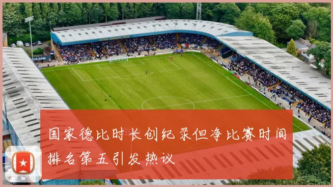 国家德比时长创纪录但净比赛时间排名第五引发热议