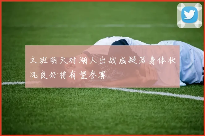 文班明天对湖人出战成疑若身体状况良好将有望参赛