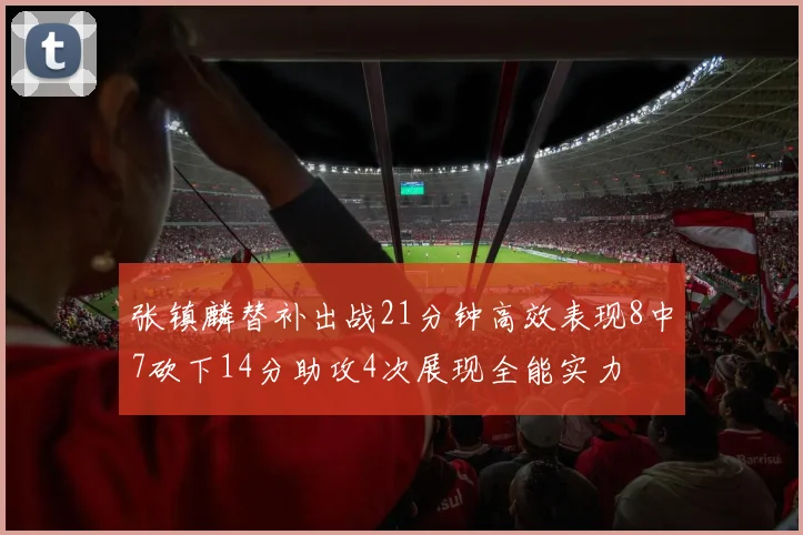 张镇麟替补出战21分钟高效表现8中7砍下14分助攻4次展现全能实力