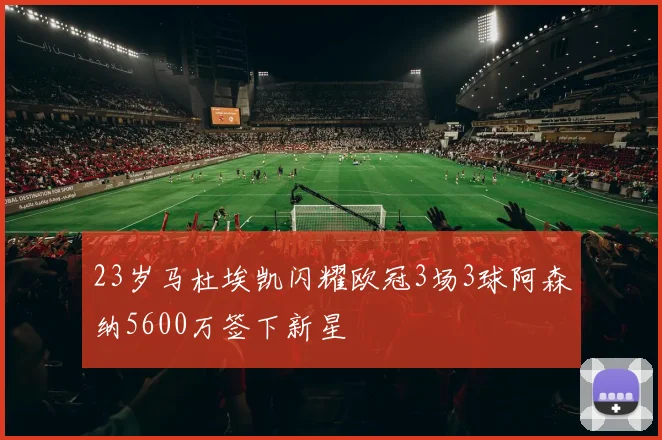 23岁马杜埃凯闪耀欧冠3场3球阿森纳5600万签下新星