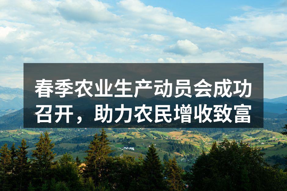 春季农业生产动员会成功召开，助力农民增收致富